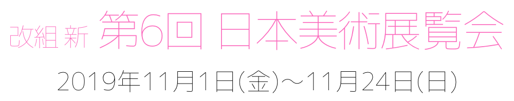 改組 新 第6回 日本美術展覧会 2019年11月1日(金)～11月24日(日)